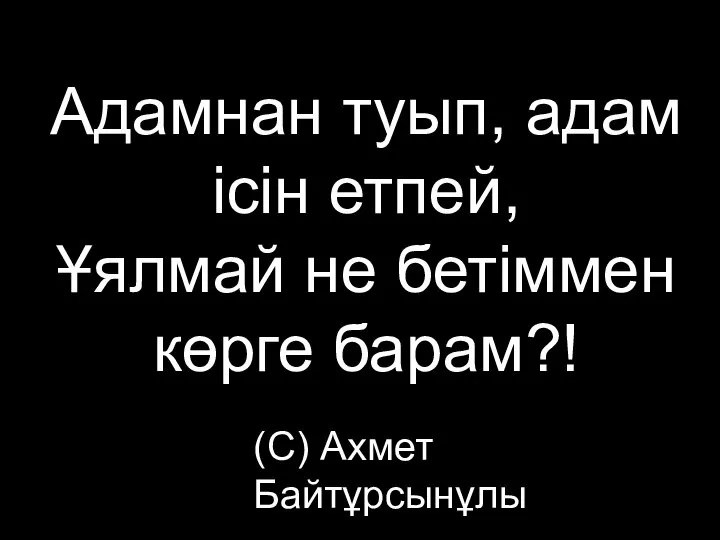 Адамнан туып, адам ісін етпей, Ұялмай не бетіммен көрге барам?! (С) Ахмет Байтұрсынұлы