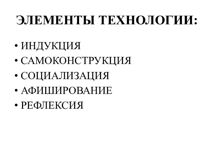 ЭЛЕМЕНТЫ ТЕХНОЛОГИИ: ИНДУКЦИЯ САМОКОНСТРУКЦИЯ СОЦИАЛИЗАЦИЯ АФИШИРОВАНИЕ РЕФЛЕКСИЯ