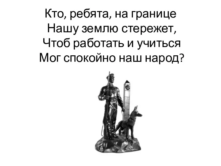 Кто, ребята, на границе Нашу землю стережет, Чтоб работать и учиться Мог спокойно наш народ?