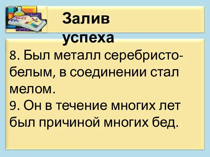 Залив успеха 8. Был металл серебристо-белым, в соединении стал мелом. 9. Он