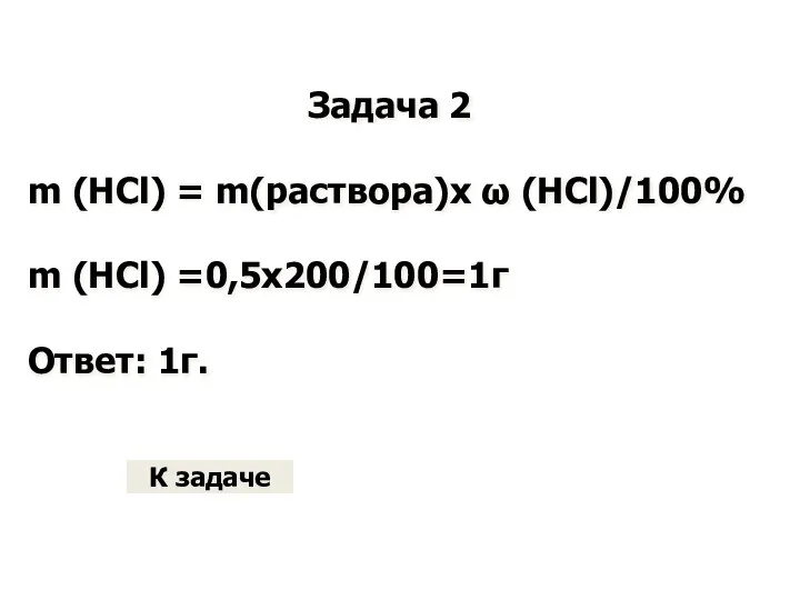 Задача 2 m (HCl) = m(раствора)х ω (HCl)/100% m (HCl) =0,5х200/100=1г Ответ: 1г. К задаче