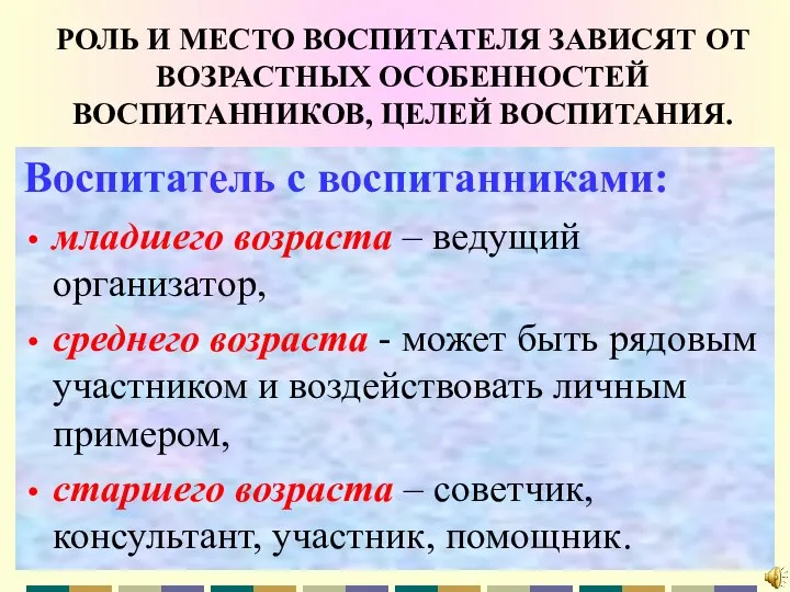 РОЛЬ И МЕСТО ВОСПИТАТЕЛЯ ЗАВИСЯТ ОТ ВОЗРАСТНЫХ ОСОБЕННОСТЕЙ ВОСПИТАННИКОВ, ЦЕЛЕЙ ВОСПИТАНИЯ. Воспитатель