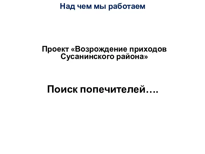 Над чем мы работаем Проект «Возрождение приходов Сусанинского района» Поиск попечителей….