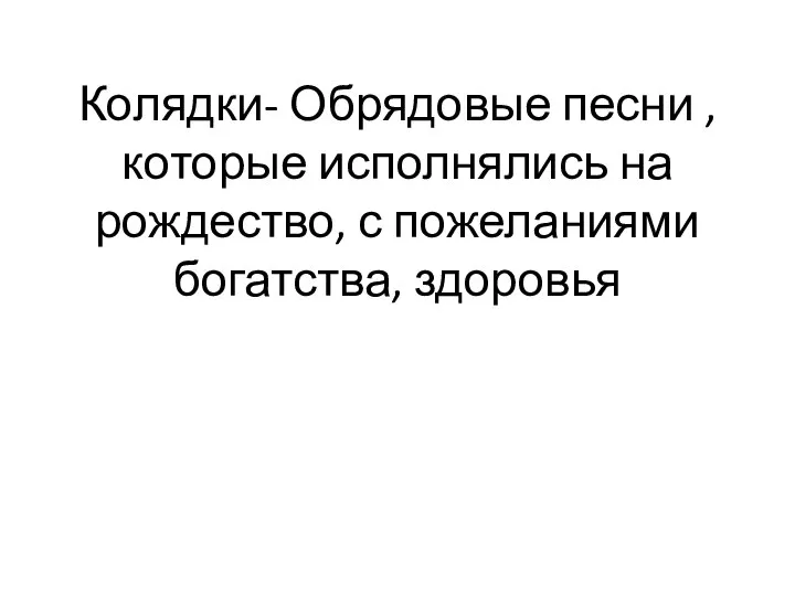 Колядки- Обрядовые песни , которые исполнялись на рождество, с пожеланиями богатства, здоровья