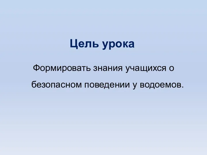 Цель урока Формировать знания учащихся о безопасном поведении у водоемов.