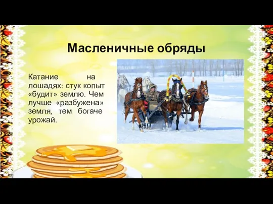 Масленичные обряды Катание на лошадях: стук копыт «будит» землю. Чем лучше «разбужена» земля, тем богаче урожай.