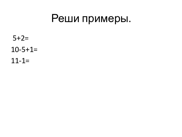 Реши примеры. 5+2= 10-5+1= 11-1=