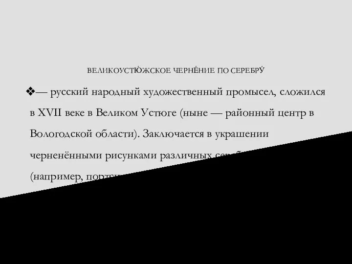 ВЕЛИКОУСТЮ́ЖСКОЕ ЧЕРНЕ́НИЕ ПО СЕРЕБРУ́ — русский народный художественный промысел, сложился в XVII