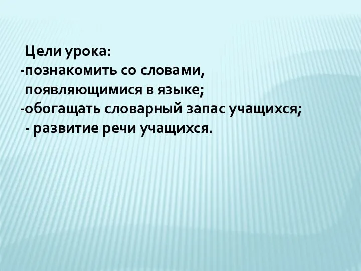 Цели урока: познакомить со словами, появляющимися в языке; обогащать словарный запас учащихся; - развитие речи учащихся.