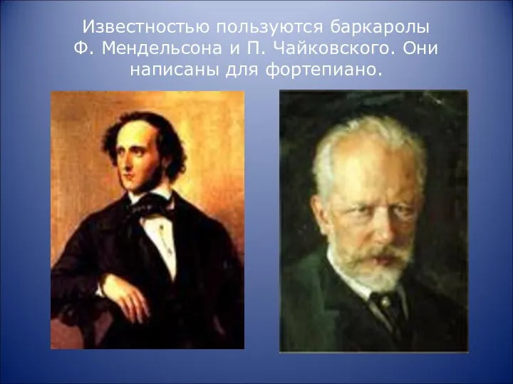 Известностью пользуются баркаролы Ф. Мендельсона и П. Чайковского. Они написаны для фортепиано.
