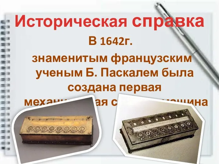 Историческая справка В 1642г. знаменитым французским ученым Б. Паскалем была создана первая механическая счетная машина