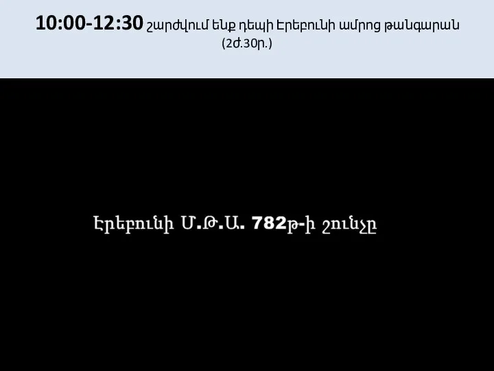 10:00-12:30 շարժվում ենք դեպի Էրեբունի ամրոց թանգարան (2ժ.30ր.)