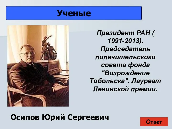 Ответ Ученые Осипов Юрий Сергеевич Президент РАН ( 1991-2013). Председатель попечительского совета