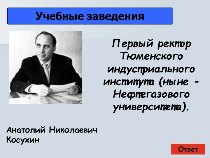 Ответ Учебные заведения Анатолий Николаевич Косухин Первый ректор Тюменского индустриального института (ныне - Нефтегазового университета).