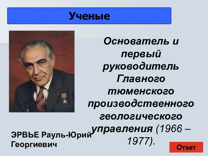 Ответ Ученые ЭРВЬЕ Рауль-Юрий Георгиевич Основатель и первый руководитель Главного тюменского производственного