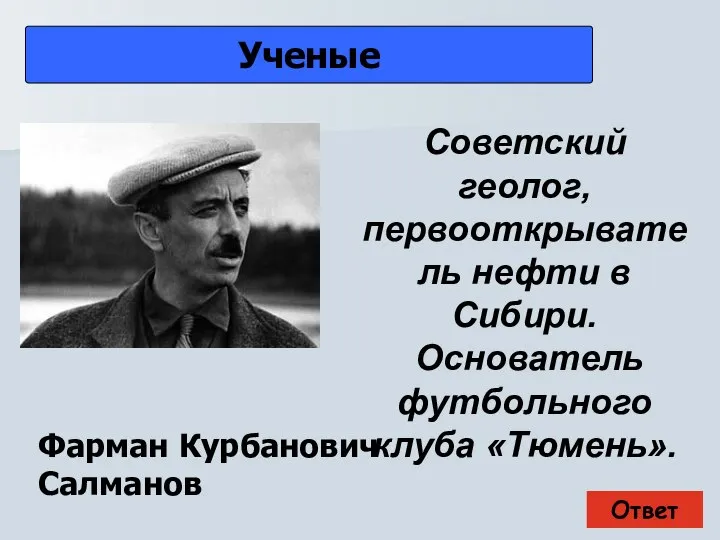 Ответ Ученые Фарман Курбанович Салманов Советский геолог, первооткрыватель нефти в Сибири. Основатель футбольного клуба «Тюмень».