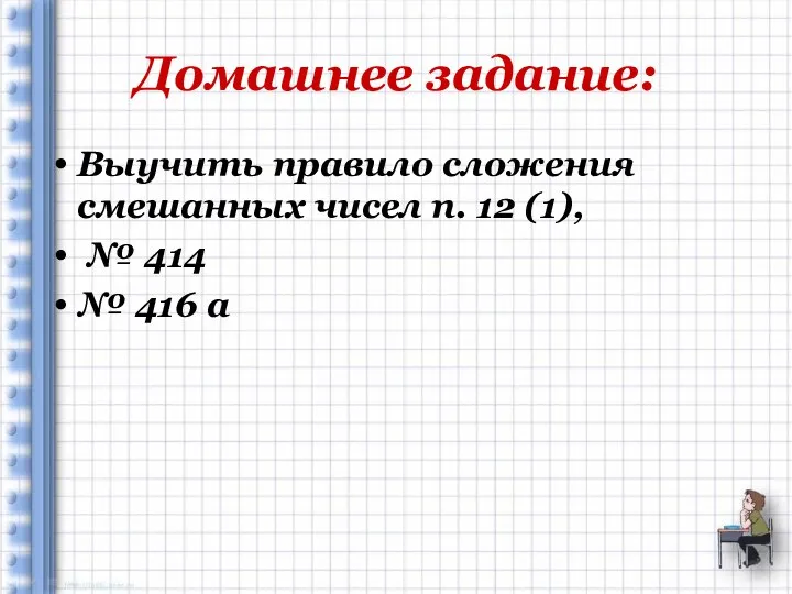 Домашнее задание: Выучить правило сложения смешанных чисел п. 12 (1), № 414 № 416 а