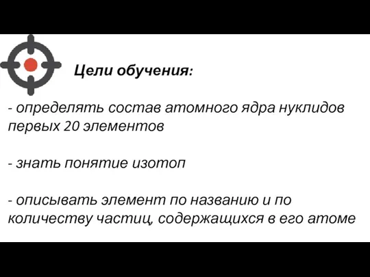 Цели обучения: - определять состав атомного ядра нуклидов первых 20 элементов -