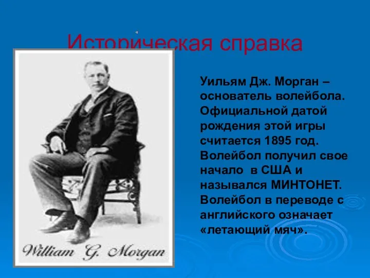 Историческая справка Уильям Дж. Морган – основатель волейбола. Официальной датой рождения этой