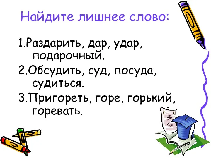 Найдите лишнее слово: 1.Раздарить, дар, удар, подарочный. 2.Обсудить, суд, посуда, судиться. 3.Пригореть, горе, горький, горевать.