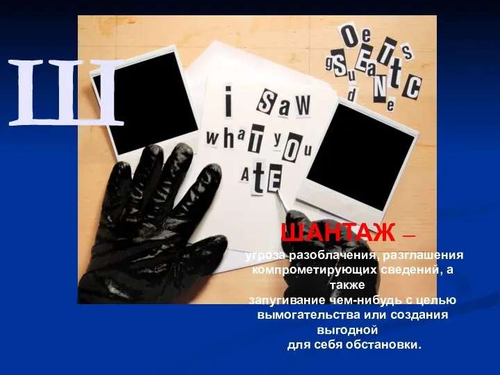 Ш ШАНТАЖ – угроза разоблачения, разглашения компрометирующих сведений, а также запугивание чем-нибудь