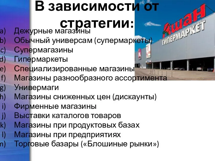 В зависимости от стратегии: Дежурные магазины Обычный универсам (супермаркеты) Супермагазины Гипермаркеты Специализированные