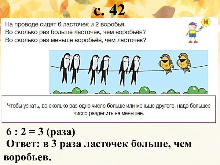 с. 42 6 : 2 = 3 (раза) Ответ: в 3 раза ласточек больше, чем воробьев.