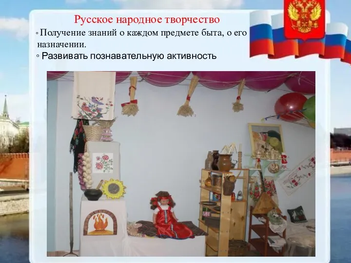 Русское народное творчество ◦ Получение знаний о каждом предмете быта, о его