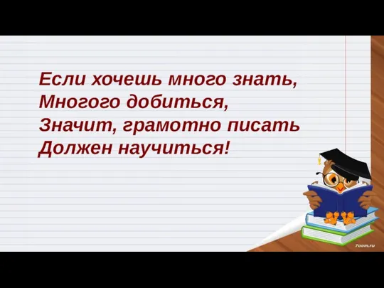 Если хочешь много знать, Многого добиться, Значит, грамотно писать Должен научиться!