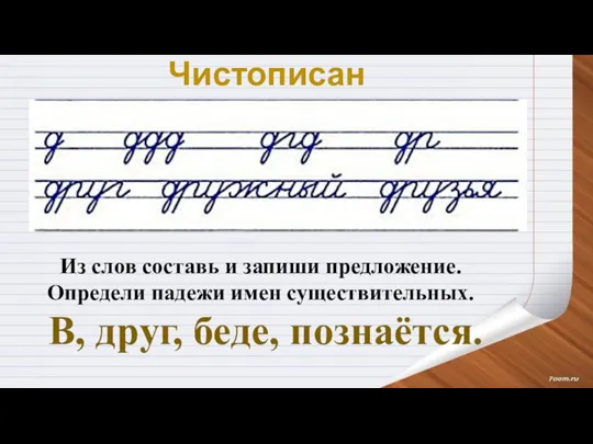 Чистописание Из слов составь и запиши предложение. Определи падежи имен существительных. В, друг, беде, познаётся.