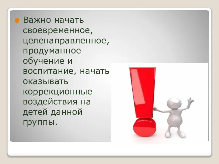 Важно начать своевременное, целенаправленное, продуманное обучение и воспитание, начать оказывать коррекционные воздействия на детей данной группы.