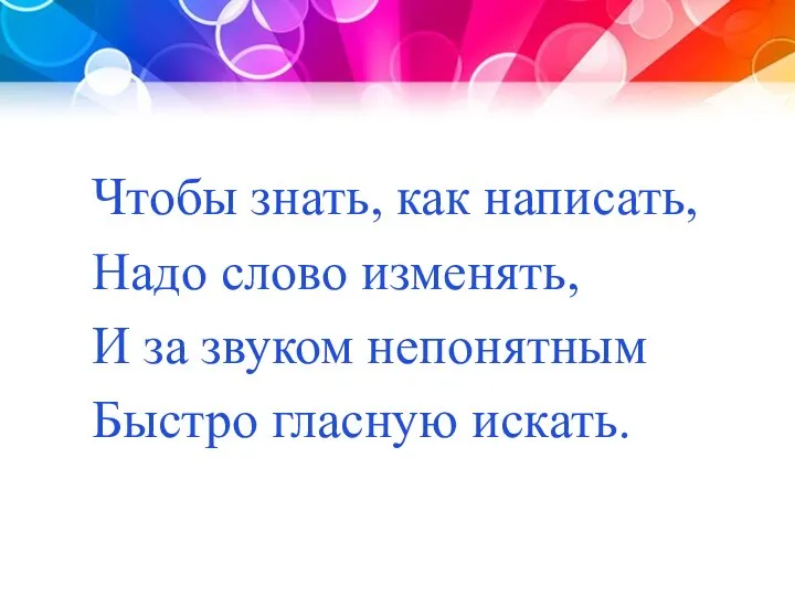 Чтобы знать, как написать, Надо слово изменять, И за звуком непонятным Быстро гласную искать.