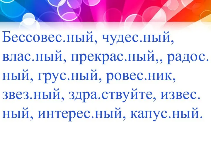 Бессовес.ный, чудес.ный, влас.ный, прекрас.ный,, радос.ный, грус.ный, ровес.ник, звез.ный, здра.ствуйте, извес.ный, интерес.ный, капус.ный.