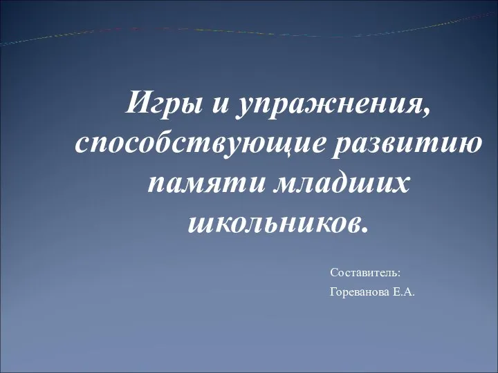 Составитель: Гореванова Е.А. Игры и упражнения, способствующие развитию памяти младших школьников.