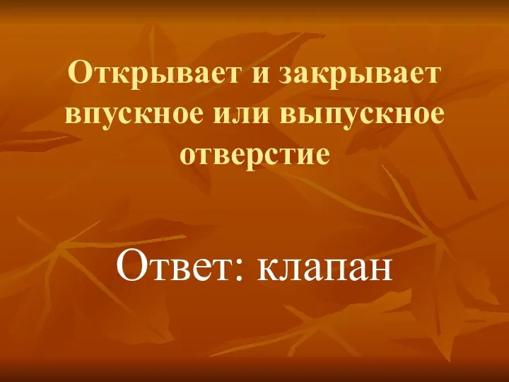 Открывает и закрывает впускное или выпускное отверстие Ответ: клапан