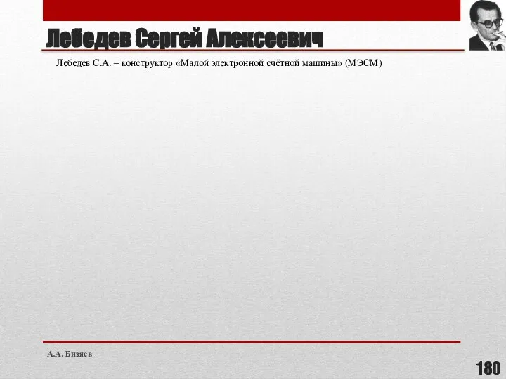 Лебедев Сергей Алексеевич Лебедев С.А. – конструктор «Малой электронной счётной машины» (МЭСМ) А.А. Бизяев