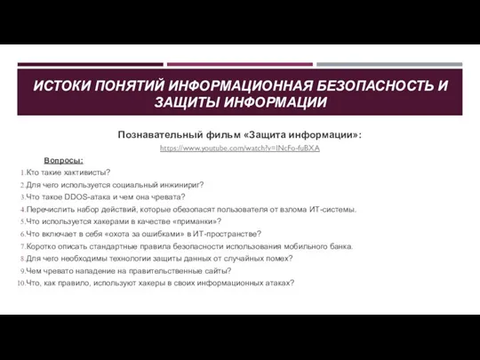 ИСТОКИ ПОНЯТИЙ ИНФОРМАЦИОННАЯ БЕЗОПАСНОСТЬ И ЗАЩИТЫ ИНФОРМАЦИИ Познавательный фильм «Защита информации»: https://www.youtube.com/watch?v=INcFo-fuBXA