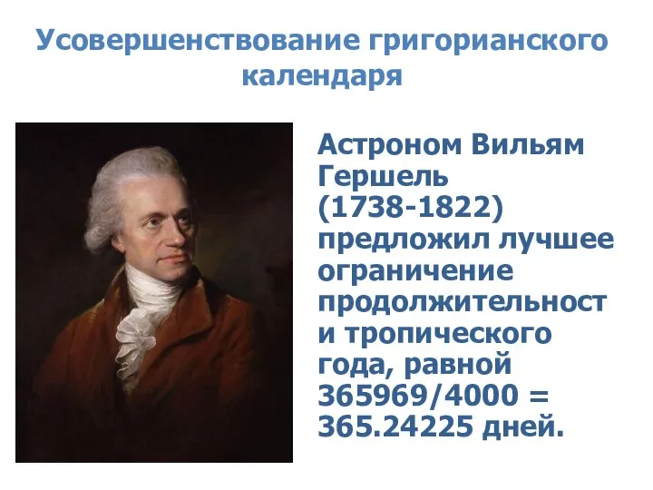 Усовершенствование григорианского календаря Астроном Вильям Гершель (1738-1822) предложил лучшее ограничение продолжительности тропического