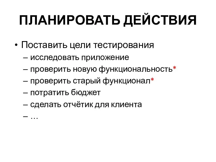 ПЛАНИРОВАТЬ ДЕЙСТВИЯ Поставить цели тестирования исследовать приложение проверить новую функциональность* проверить старый