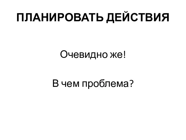 ПЛАНИРОВАТЬ ДЕЙСТВИЯ Очевидно же! В чем проблема?