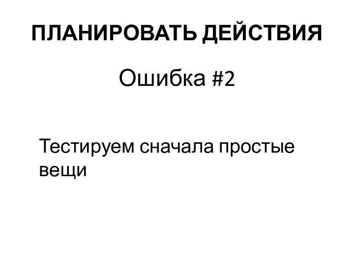 ПЛАНИРОВАТЬ ДЕЙСТВИЯ Ошибка #2 Тестируем сначала простые вещи