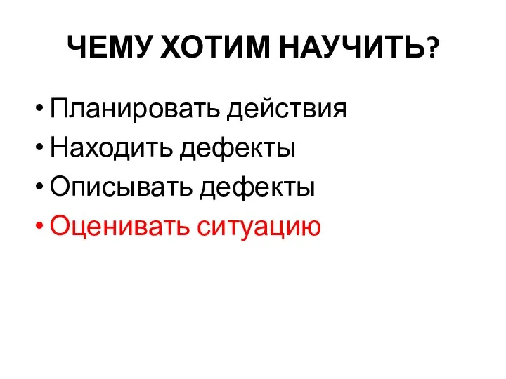 ЧЕМУ ХОТИМ НАУЧИТЬ? Планировать действия Находить дефекты Описывать дефекты Оценивать ситуацию