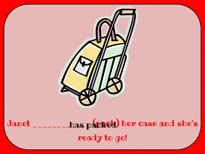 Janet ____________ (pack) her case and she’s ready to go! has packed