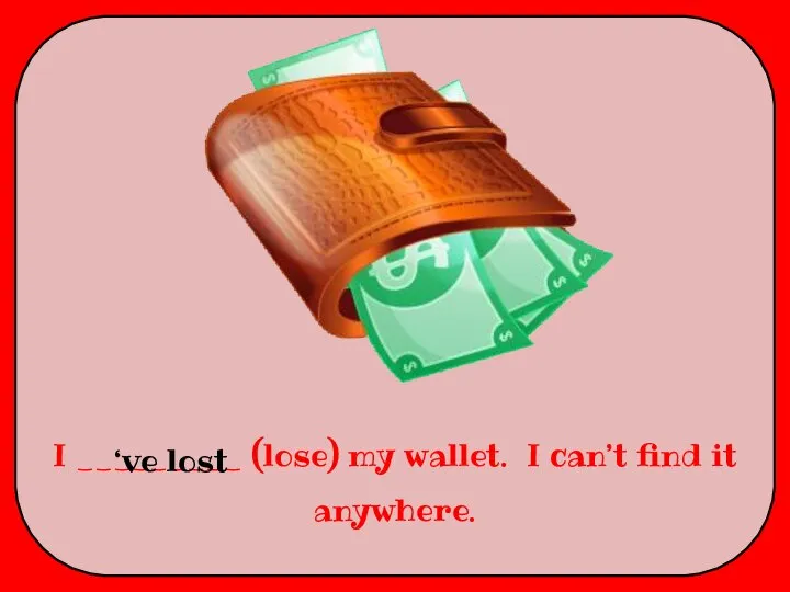 I _________ (lose) my wallet. I can’t find it anywhere. ‘ve lost