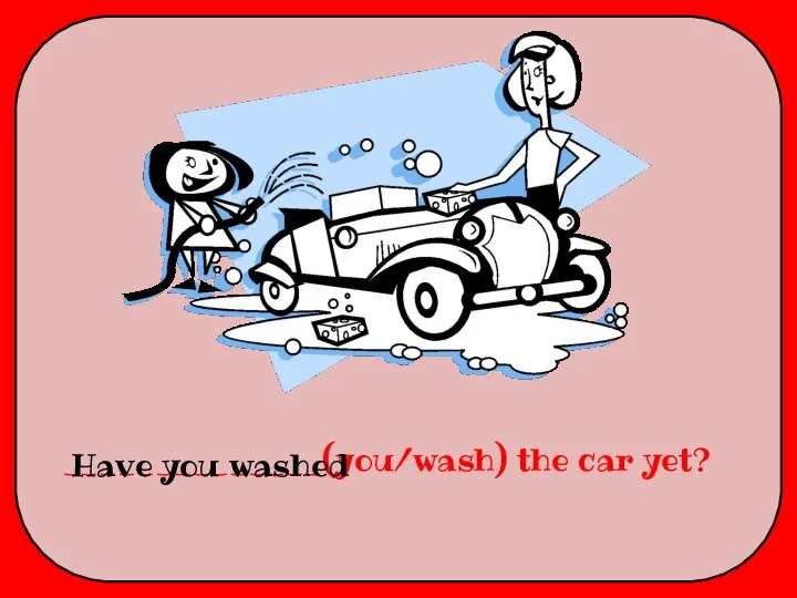 ______________(you/wash) the car yet? Have you washed