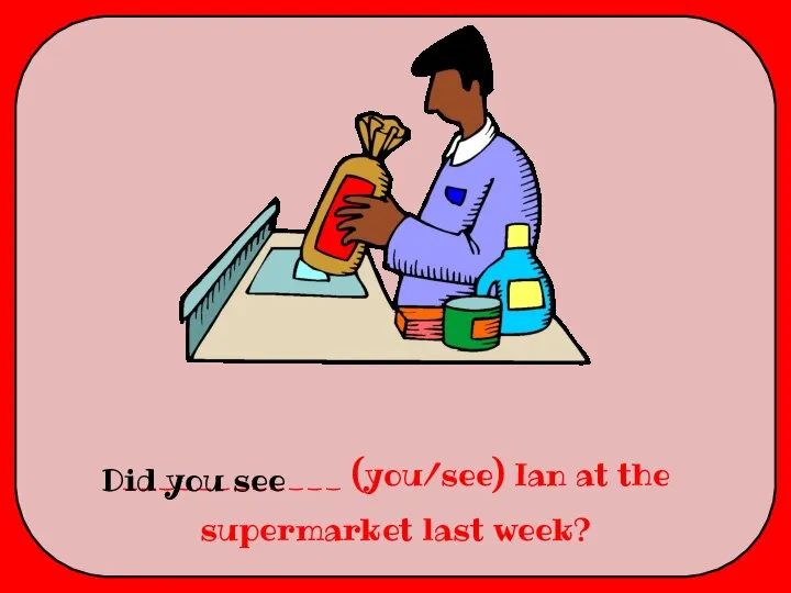 ____________ (you/see) Ian at the supermarket last week? Did you see