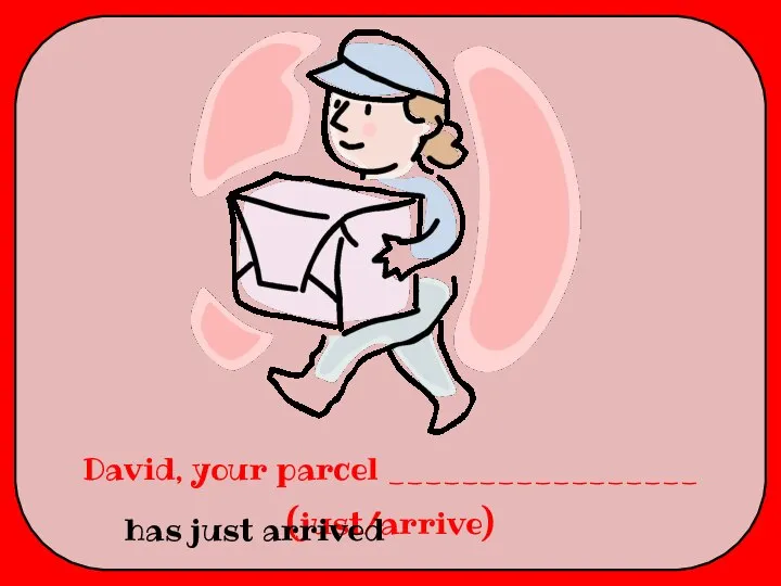 David, your parcel _________________ (just/arrive) has just arrived