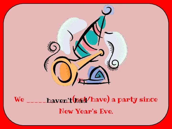 We ___________ (not/have) a party since New Year’s Eve. haven’t had