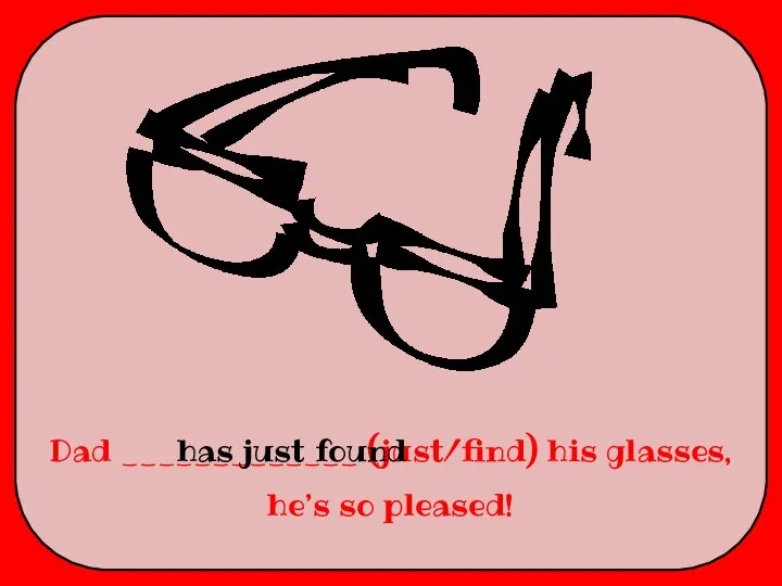 Dad _____________ (just/find) his glasses, he’s so pleased! has just found