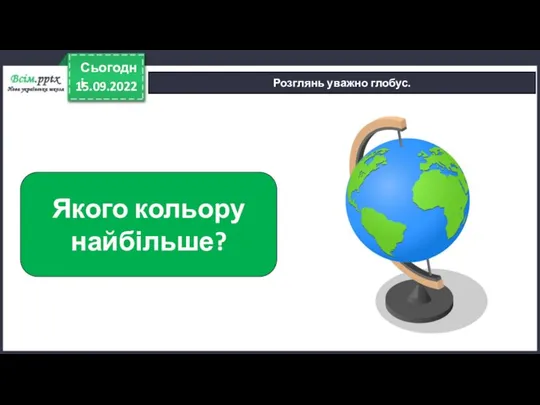 15.09.2022 Сьогодні Розглянь уважно глобус. Якого кольору найбільше?